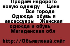 Продам недорого новую одежду! › Цена ­ 1 990 - Все города Одежда, обувь и аксессуары » Женская одежда и обувь   . Магаданская обл.